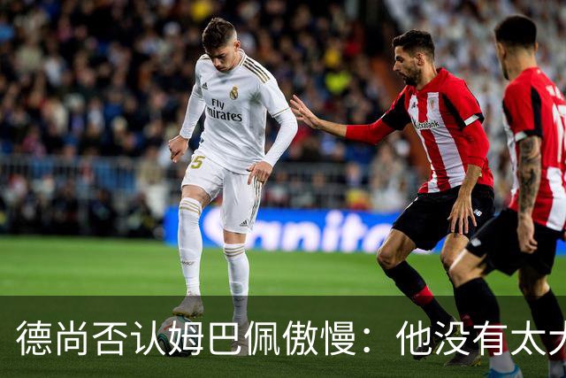 德尚否认姆巴佩傲慢：他没有太大的自我 只是提意见